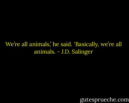We’re all animals,’ he said. ‘Basically, we’re all animals. - J.D. Salinger