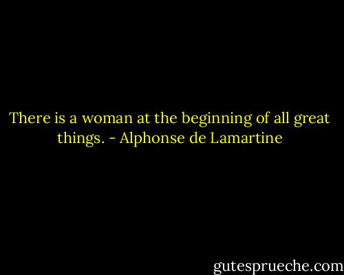 There is a woman at the beginning of all great things. - Alphonse de Lamartine