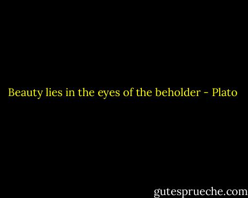 Beauty lies in the eyes of the beholder - Plato