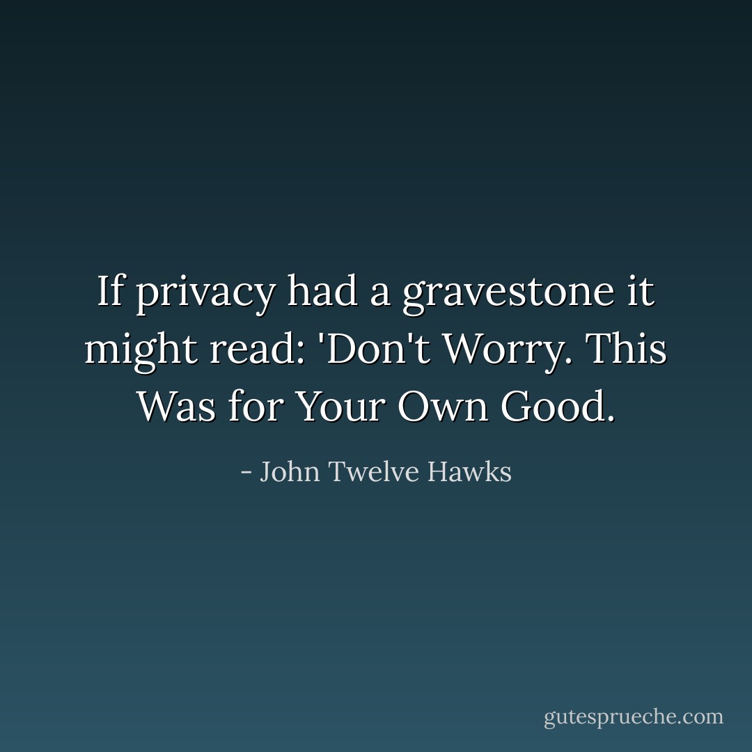 If privacy had a gravestone it might read: 'Don't Worry. This Was for Your Own Good. - John Twelve Hawks