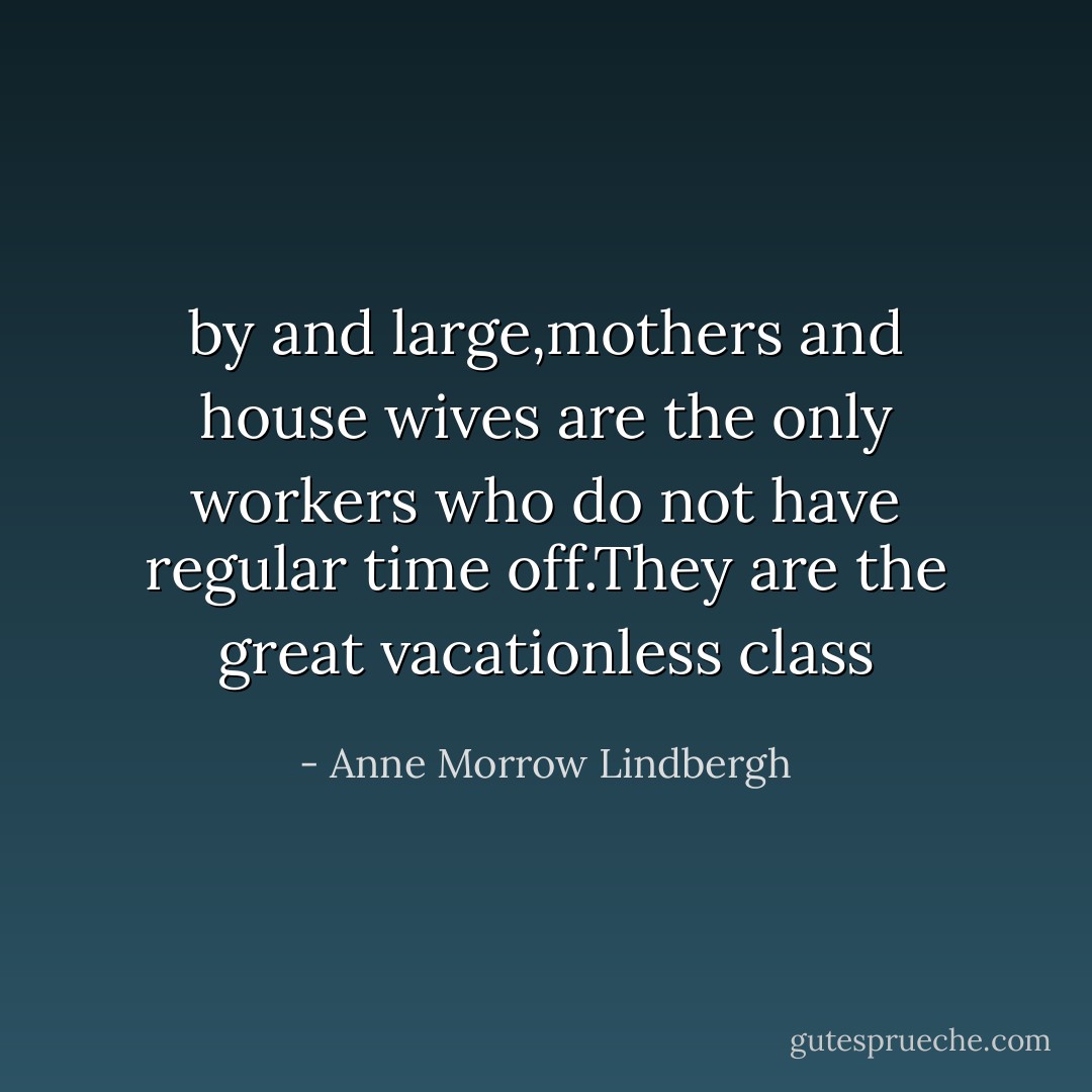 by and large,mothers and house wives are the only workers who do not have regular time off.They are the great vacationless class - Anne Morrow Lindbergh