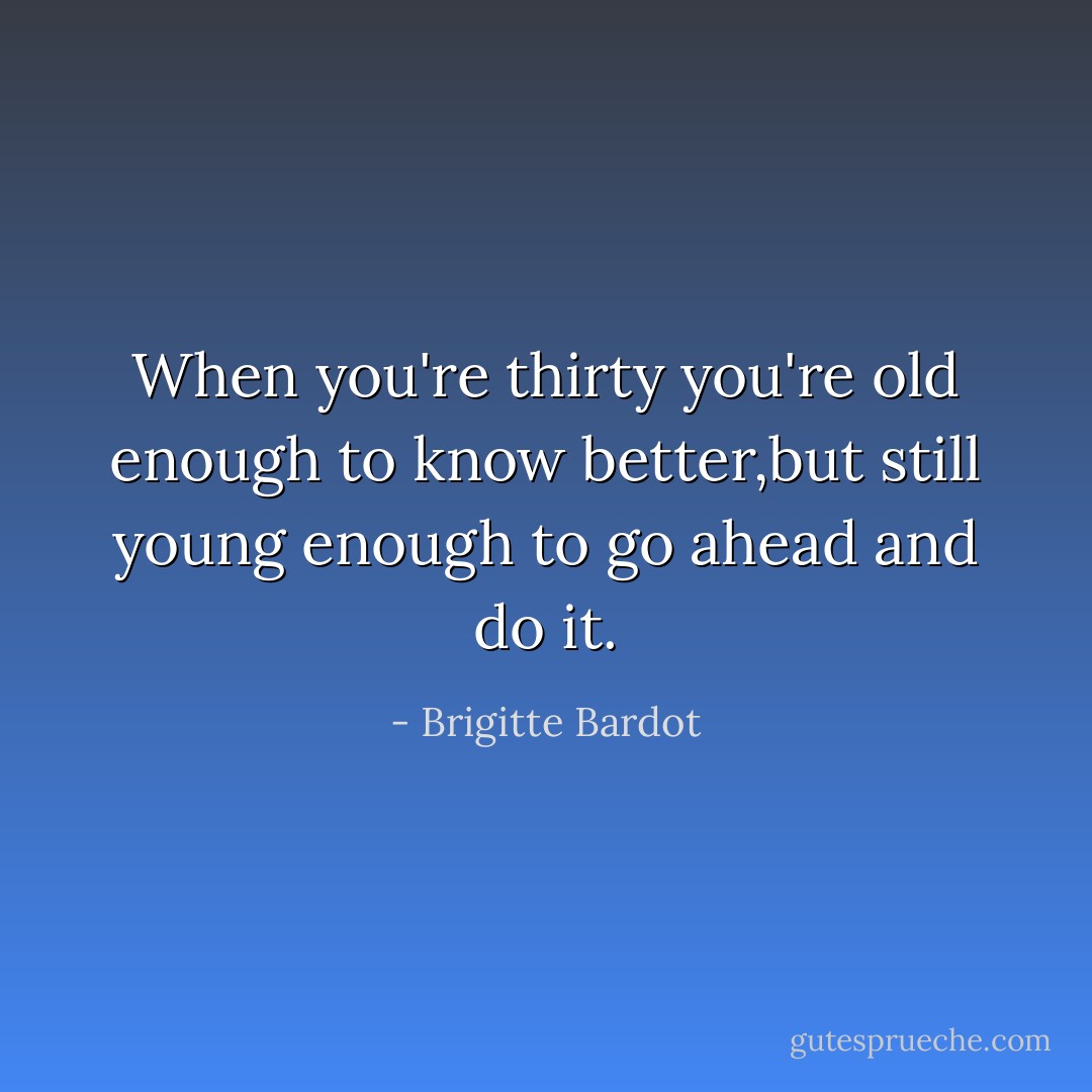 When you're thirty you're old enough to know better,but still young enough to go ahead and do it. - Brigitte Bardot