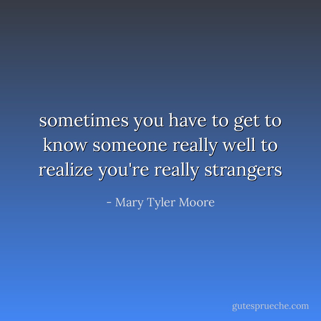 sometimes you have to get to know someone really well to realize you're really strangers - Mary Tyler Moore