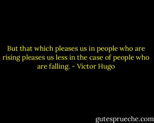 But that which pleases us in people who are rising pleases us less in the case of people who are falling. - Victor Hugo