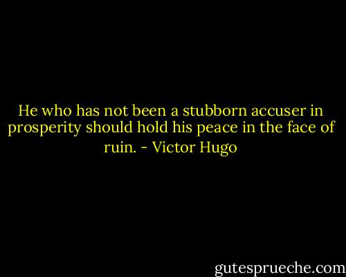 He who has not been a stubborn accuser in prosperity should hold his peace in the face of ruin. - Victor Hugo