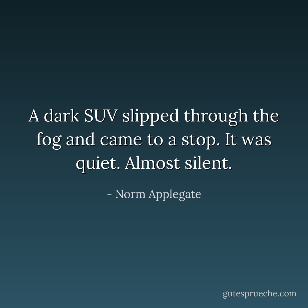 A dark SUV slipped through the fog and came to a stop. It was quiet. Almost silent. - Norm Applegate