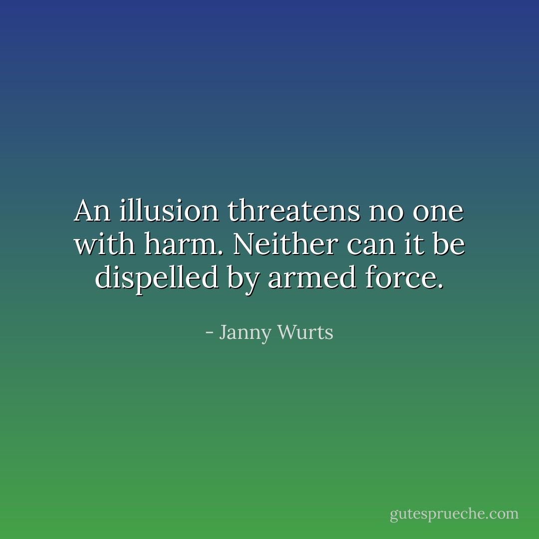 An illusion threatens no one with harm. Neither can it be dispelled by armed force. - Janny Wurts