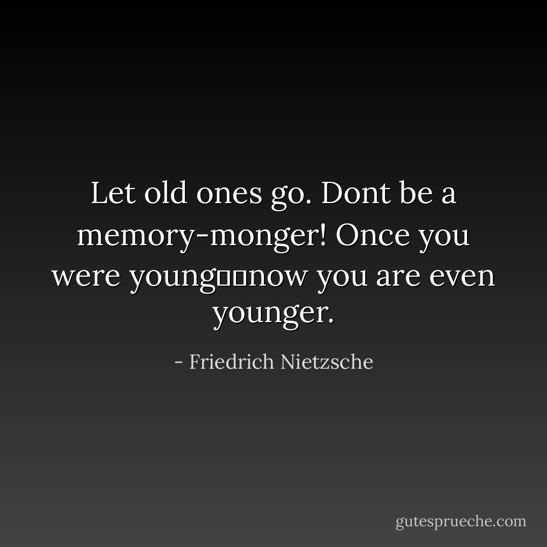 Let old ones go. Dont be a memory-monger!<br />Once you were young──now you are even younger. - Friedrich Nietzsche