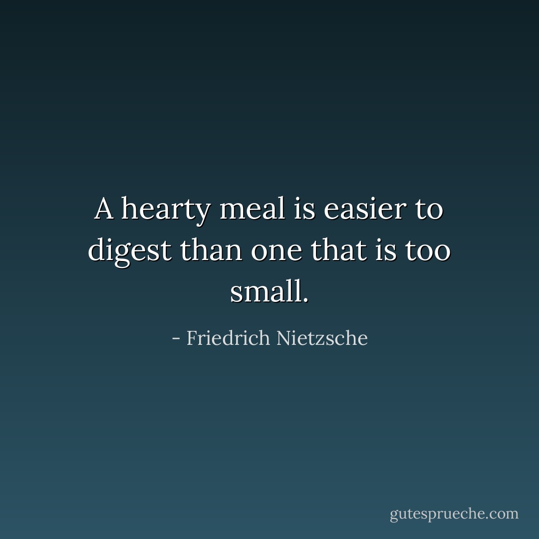A hearty meal is easier to digest than one that is too small. - Friedrich Nietzsche