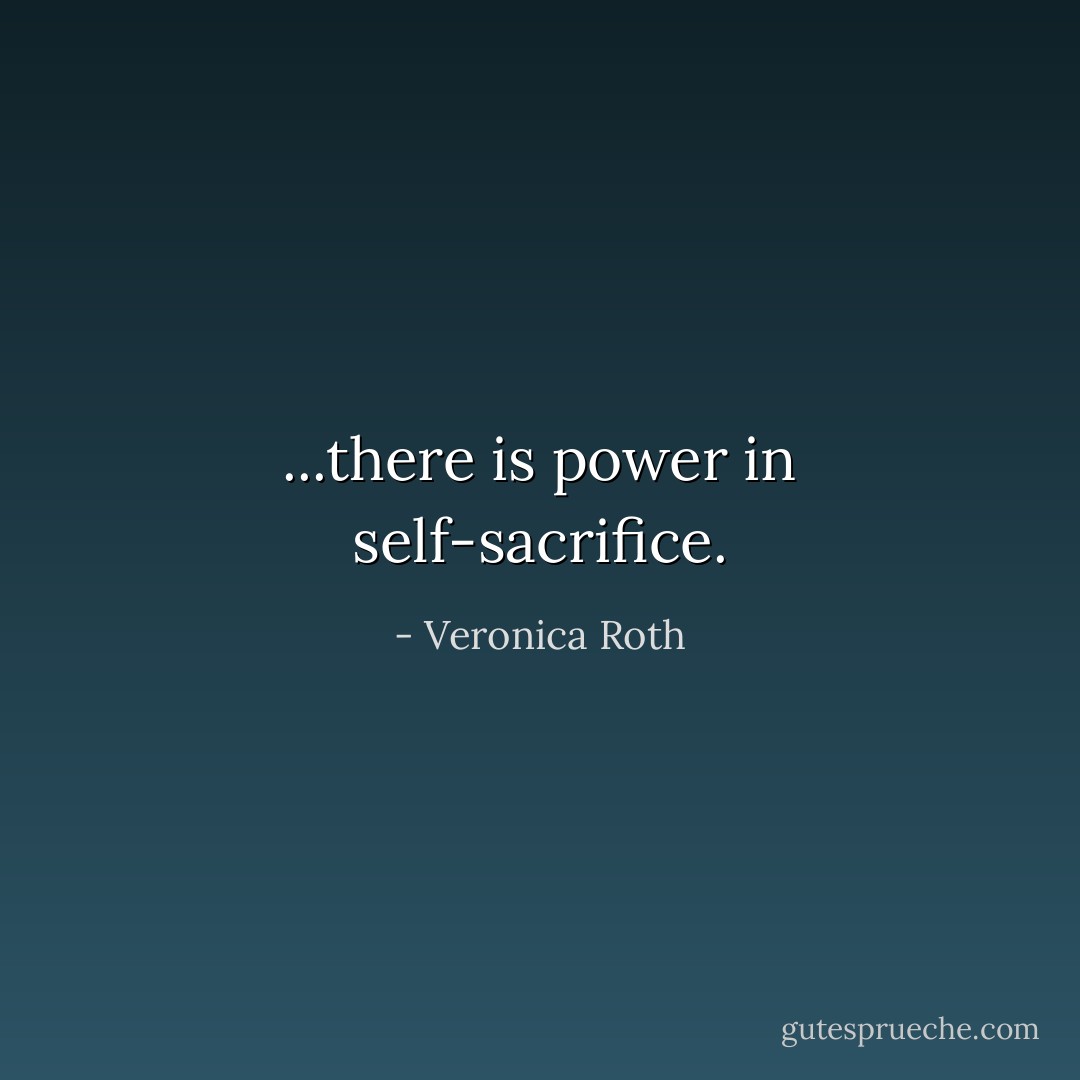 ...there is power in self-sacrifice. - Veronica Roth