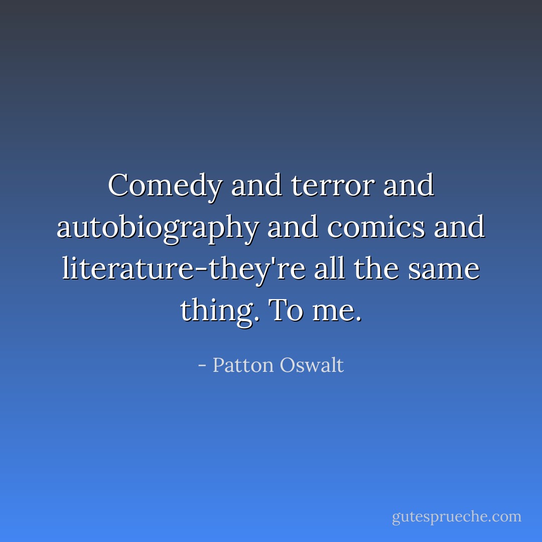 Comedy and terror and autobiography and comics and literature-they're all the same thing. To me. - Patton Oswalt