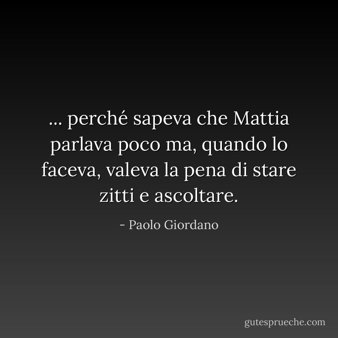 ... perché sapeva che Mattia parlava poco ma, quando lo faceva, valeva la pena di stare zitti e ascoltare. - Paolo Giordano