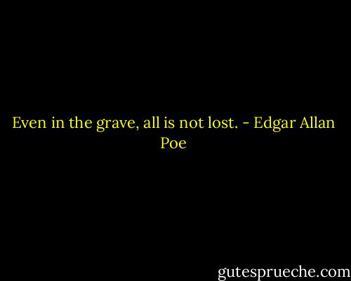 Even in the grave, all is not lost. - Edgar Allan Poe