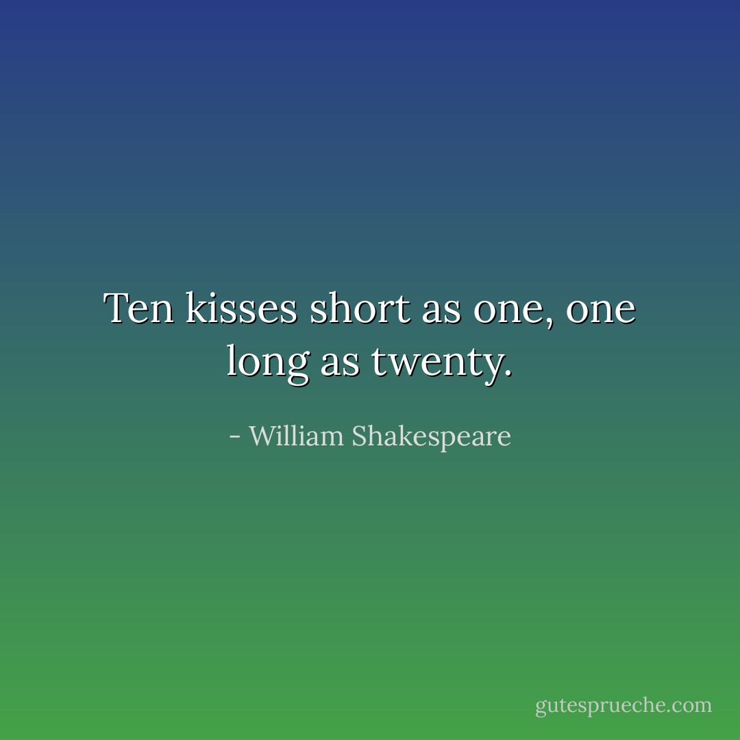 Ten kisses short as one, one long as twenty. - William Shakespeare
