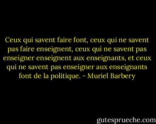 Ceux qui savent faire font, ceux qui ne savent pas faire enseignent, ceux qui ne savent pas enseigner enseignent aux enseignants, et ceux qui ne savent pas enseigner aux enseignants font de la politique. - Muriel Barbery