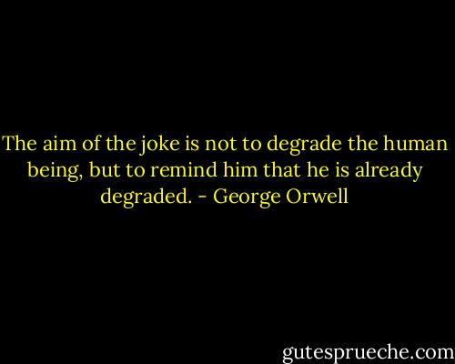 The aim of the joke is not to degrade the human being, but to remind him that he is already degraded. - George Orwell