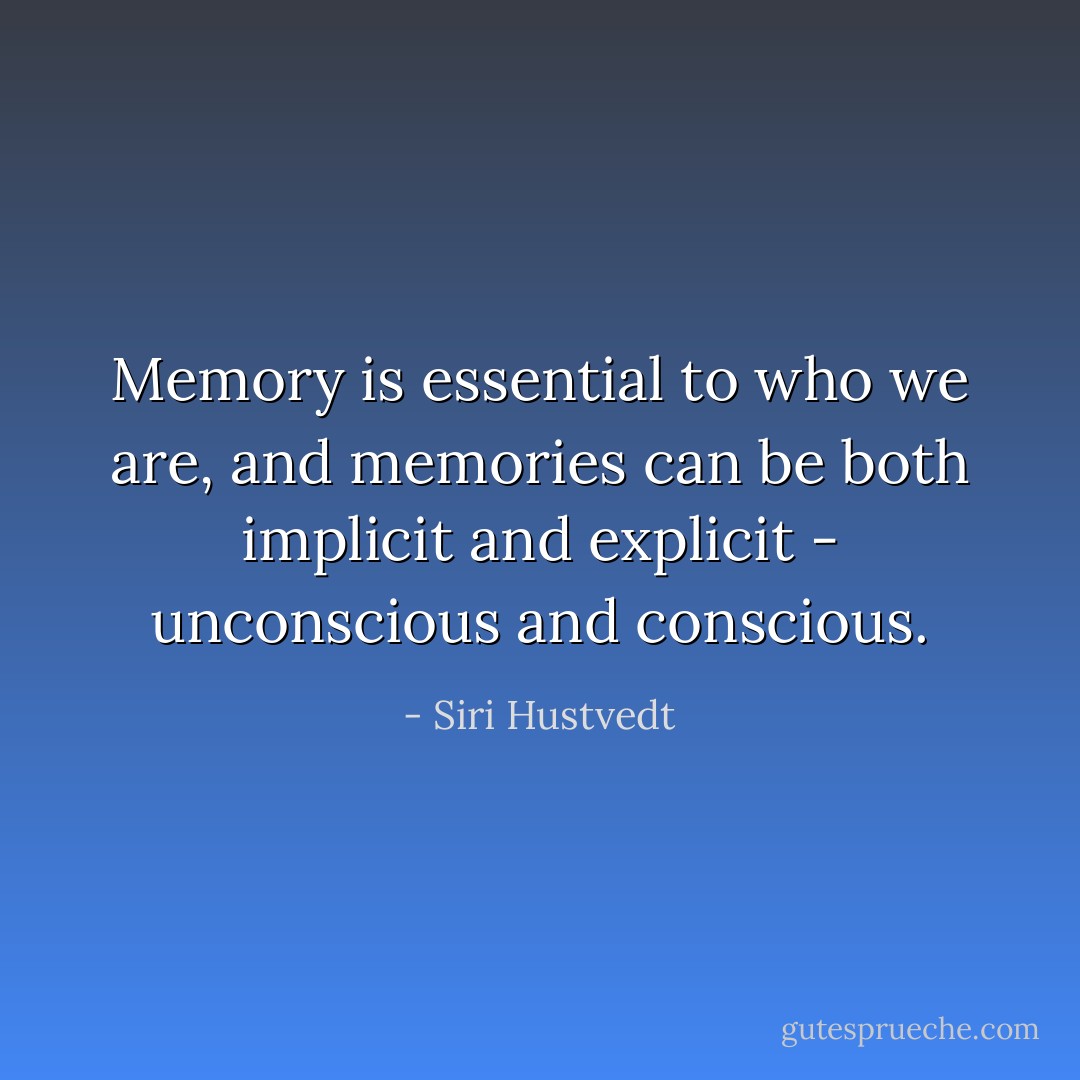 Memory is essential to who we are, and memories can be both implicit and explicit - unconscious and conscious. - Siri Hustvedt