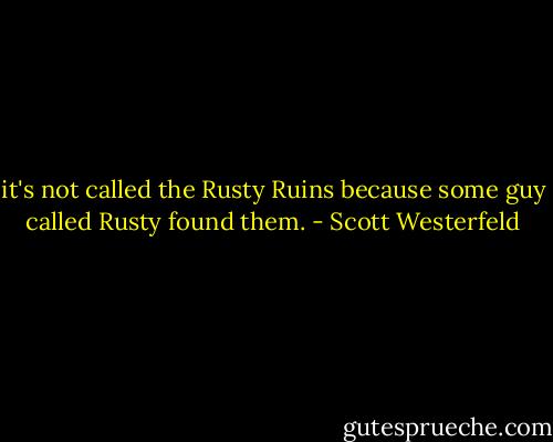 it's not called the Rusty Ruins because some guy called Rusty found them. - Scott Westerfeld