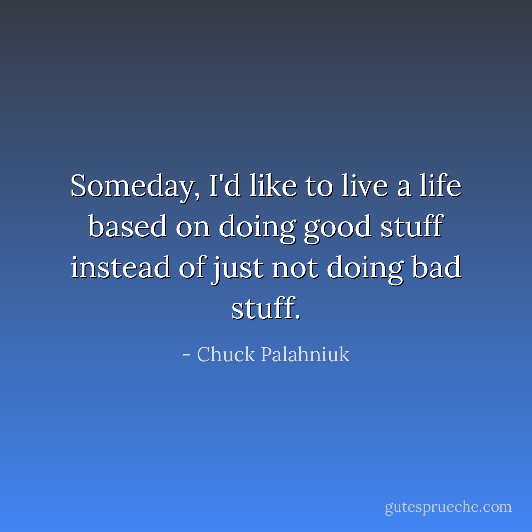 Someday, I'd like to live a life based on doing good stuff instead of just not doing bad stuff. - Chuck Palahniuk