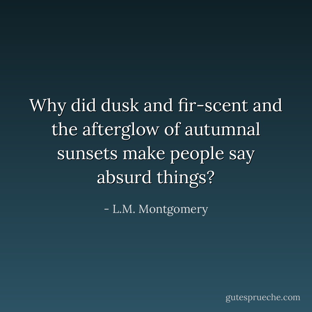 Why did dusk and fir-scent and the afterglow of autumnal sunsets make people say absurd things? - L.M. Montgomery