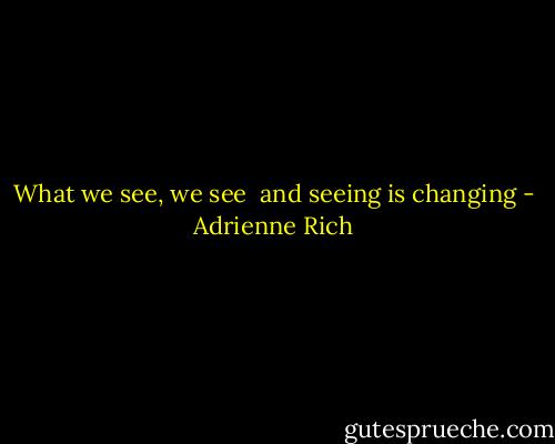 What we see, we see <br />and seeing is changing - Adrienne Rich