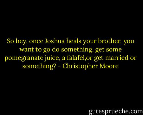 So hey, once Joshua heals your brother, you want to go do something, get some pomegranate juice, a falafel,or get married or something? - Christopher Moore