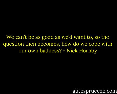 We can't be as good as we'd want to, so the question then becomes, how do we cope with our own badness? - Nick Hornby