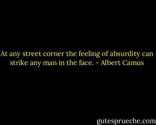 At any street corner the feeling of absurdity can strike any man in the face. - Albert Camus