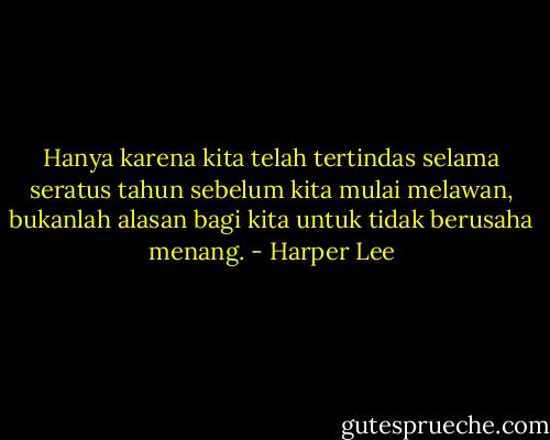Hanya karena kita telah tertindas selama seratus tahun sebelum kita mulai melawan, bukanlah alasan bagi kita untuk tidak berusaha menang. - Harper Lee