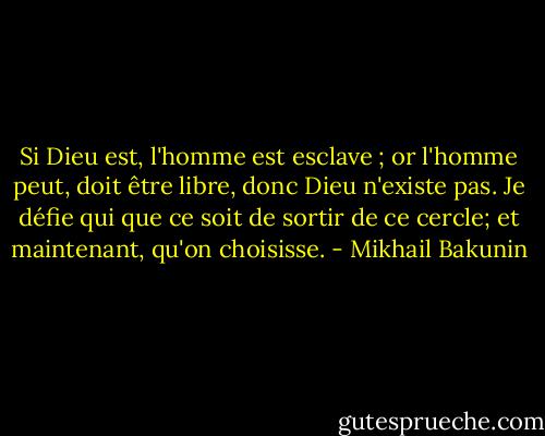 Si Dieu est, l'homme est esclave ; or l'homme peut, doit être libre, donc Dieu n'existe pas. Je défie qui que ce soit de sortir de ce cercle; et maintenant, qu'on choisisse. - Mikhail Bakunin