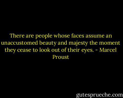 There are people whose faces assume an unaccustomed beauty and majesty the moment they cease to look out of their eyes. - Marcel Proust
