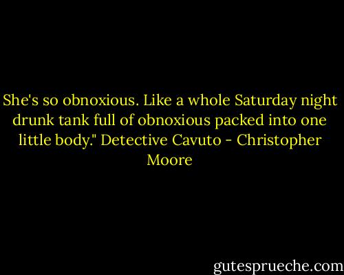 She's so obnoxious. Like a whole Saturday night drunk tank full of obnoxious packed into one little body." Detective Cavuto - Christopher Moore