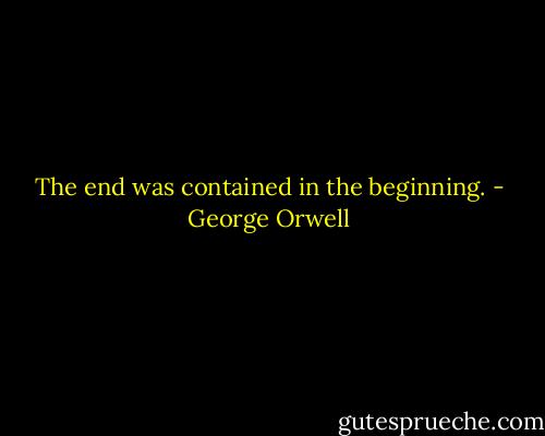 The end was contained in the beginning. - George Orwell