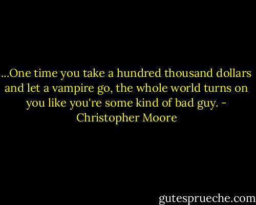 ...One time you take a hundred thousand dollars and let a vampire go, the whole world turns on you like you're some kind of bad guy. - Christopher Moore