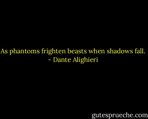 As phantoms frighten beasts when shadows fall. - Dante Alighieri