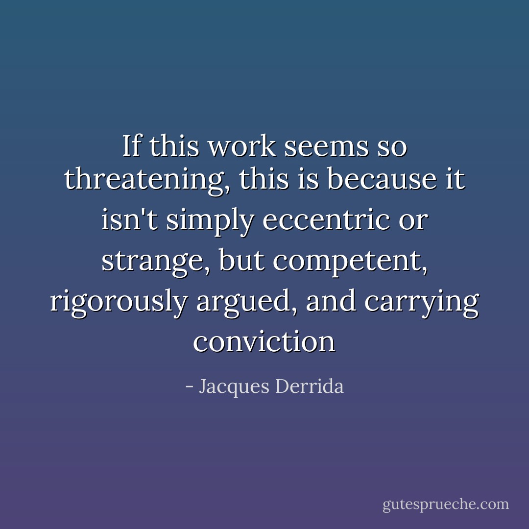 If this work seems so threatening, this is because it isn't simply eccentric or strange, but competent, rigorously argued, and carrying conviction - Jacques Derrida
