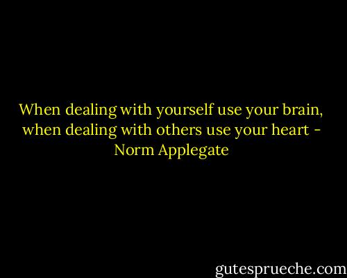 When dealing with yourself use your brain, when dealing with others use your heart - Norm Applegate