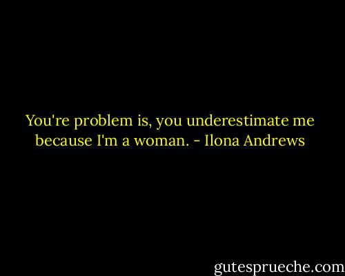 You're problem is, you underestimate me because I'm a woman. - Ilona Andrews