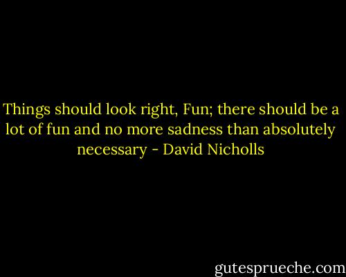 Things should look right, Fun; there should be a lot of fun and no more sadness than absolutely necessary - David Nicholls