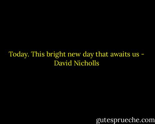 Today. This bright new day that awaits us - David Nicholls