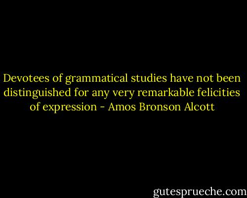 Devotees of grammatical studies have not been distinguished for any very remarkable felicities of expression - Amos Bronson Alcott