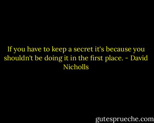 If you have to keep a secret it's because you shouldn't be doing it in the first place. - David Nicholls