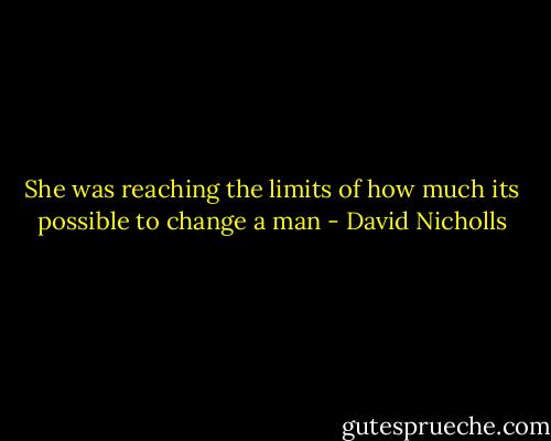 She was reaching the limits of how much its possible to change a man - David Nicholls