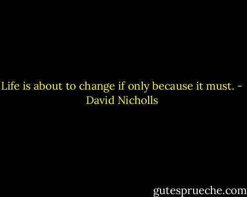 Life is about to change if only because it must. - David Nicholls