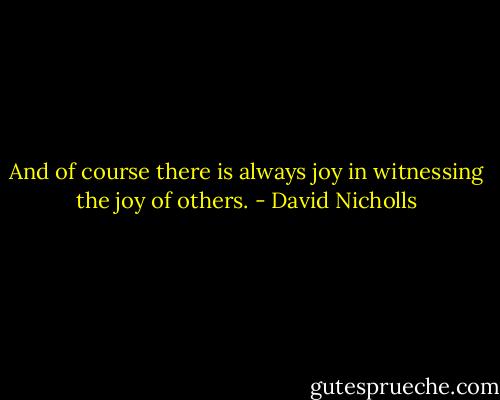 And of course there is always joy in witnessing the joy of others. - David Nicholls