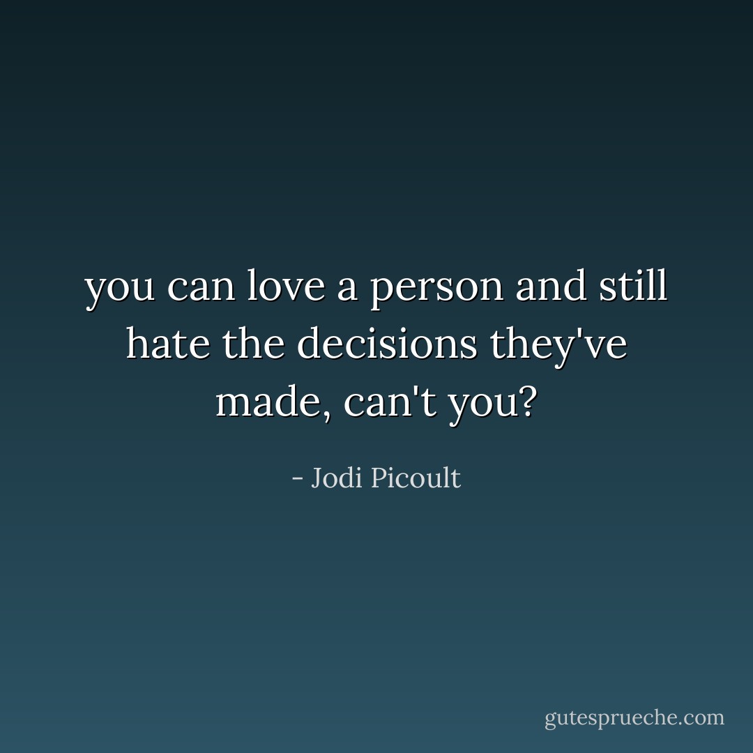 you can love a person and still hate the decisions they've made, can't you? - Jodi Picoult
