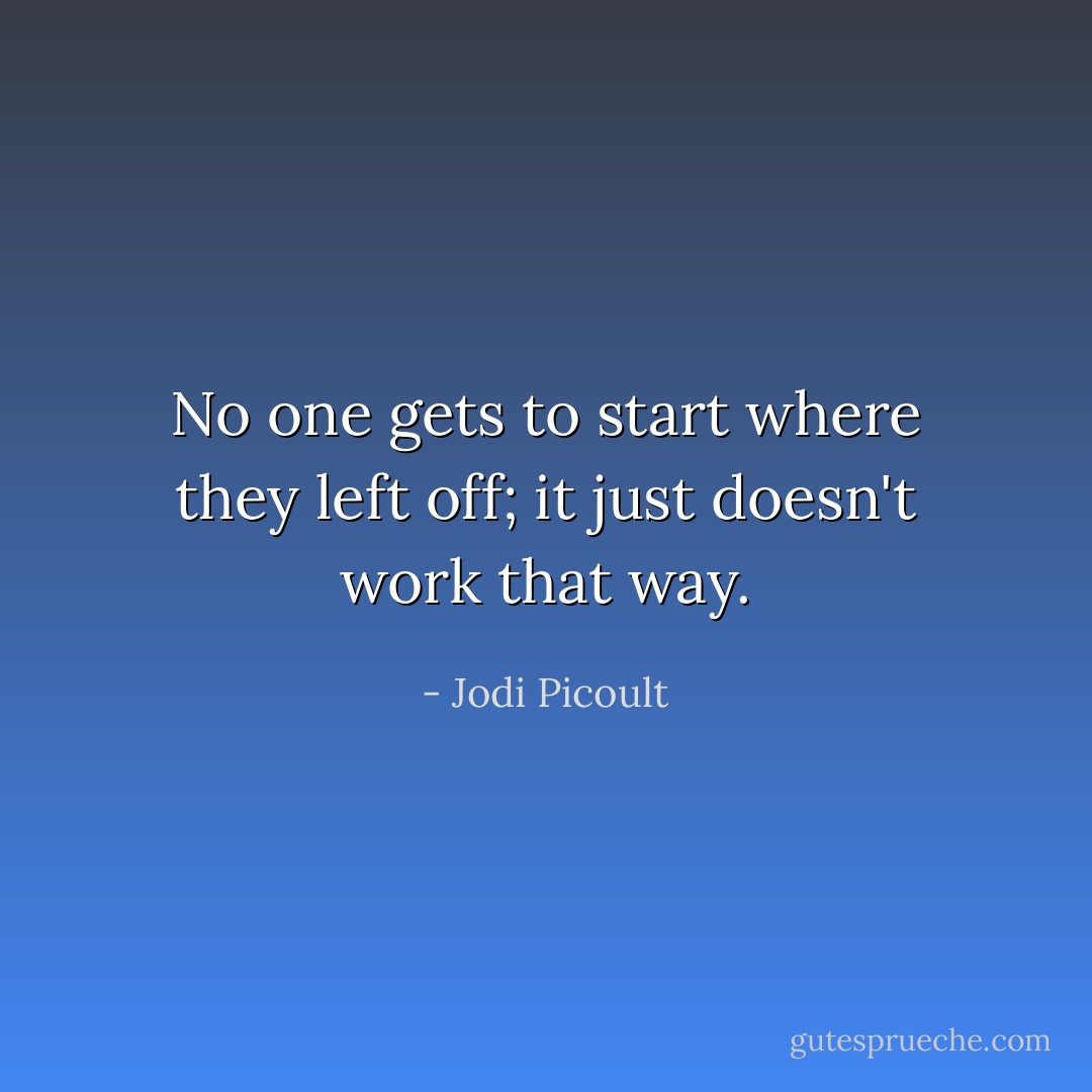 No one gets to start where they left off; it just doesn't work that way. - Jodi Picoult