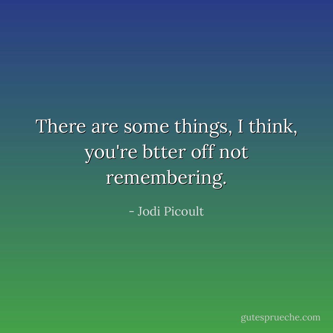 There are some things, I think, you're btter off not remembering. - Jodi Picoult