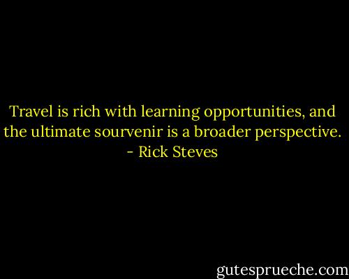 Travel is rich with learning opportunities, and the ultimate sourvenir is a broader perspective. - Rick Steves