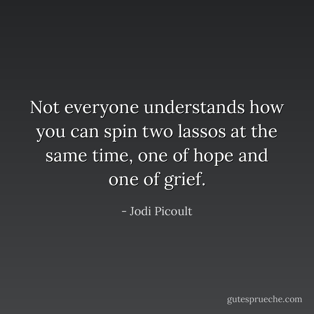 Not everyone understands how you can spin two lassos at the same time, one of hope and one of grief. - Jodi Picoult